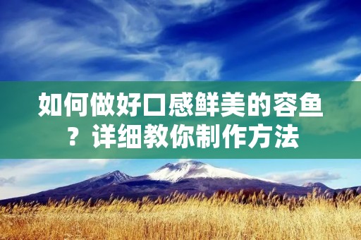 如何做好口感鲜美的容鱼?详细教你制作方法 如何做好口感鲜美的容鱼?详细教你制作方法