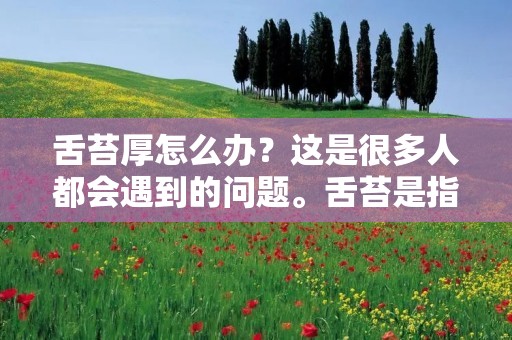 舌苔厚怎么办？这是很多人都会遇到的问题。舌苔是指舌头表面的一层白色物质，它是由口腔中的细菌和食物残渣组成的。当舌苔过厚时，不仅容易导致口臭，还容易引发口腔疾病，如龋齿和口腔炎症等。因此，及时清除舌苔是保持口腔健康的重要步骤之一。