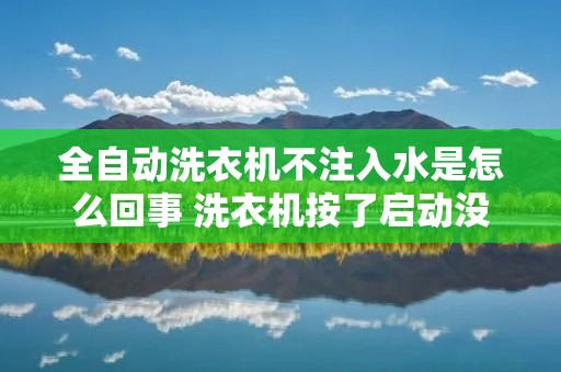全自动洗衣机不注入水是怎么回事 洗衣机按了启动没进水 全自动洗衣机不注入水是怎么回事 洗衣机按了启动没进水