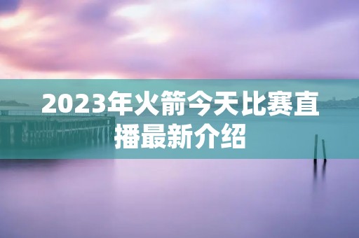 2023年火箭今天比赛直播最新介绍