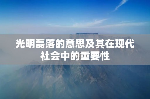 光明磊落的意思及其在现代社会中的重要性