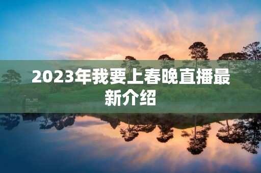 2023年我要上春晚直播最新介绍 2023年我要上春晚直播最新介绍