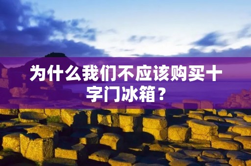 为什么我们不应该购买十字门冰箱? 为什么我们不应该购买十字门冰箱?