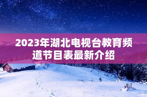 2023年湖北电视台教育频道节目表最新介绍