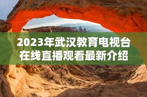 2023年武汉教育电视台在线直播观看最新介绍