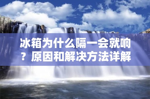 冰箱为什么隔一会就响？原因和解决方法详解