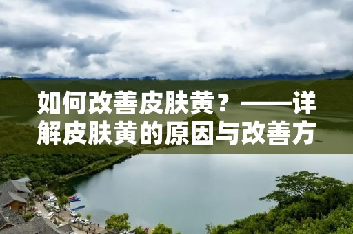如何改善皮肤黄?——详解皮肤黄的原因与改善方法 如何改善皮肤黄?——详解皮肤黄的原因与改善方法