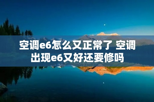 空调e6怎么又正常了 空调出现e6又好还要修吗 空调e6怎么又正常了 空调出现e6又好还要修吗