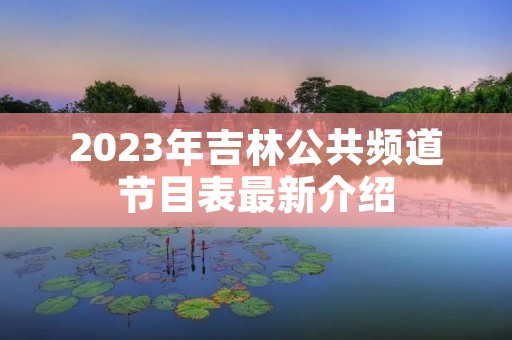 2023年吉林公共频道节目表最新介绍