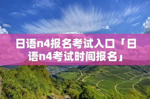日语n4报名考试入口「日语n4考试时间报名」