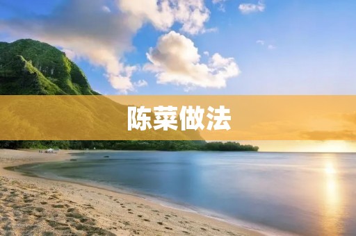 陈菜做法:传承家族味道的秘密 陈菜做法:传承家族味道的秘密