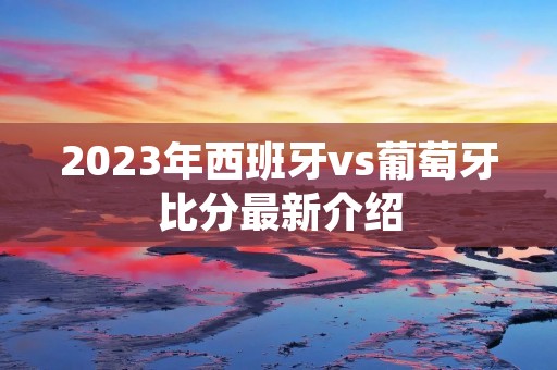 2023年西班牙vs葡萄牙比分最新介绍