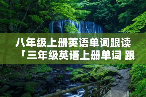 八年级上册英语单词跟读「三年级英语上册单词 跟读」 八年级上册英语单词跟读「三年级英语上册单词 跟读」