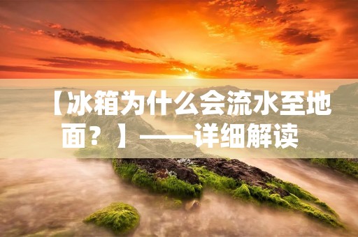 【冰箱为什么会流水至地面?】——详细解读 【冰箱为什么会流水至地面?】——详细解读