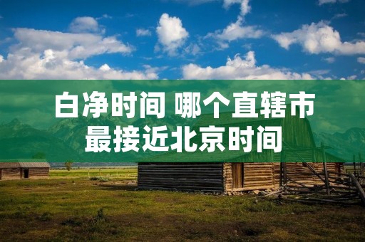 白净时间 哪个直辖市最接近北京时间