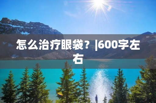 怎么治疗眼袋?|600字左右 怎么治疗眼袋?|600字左右