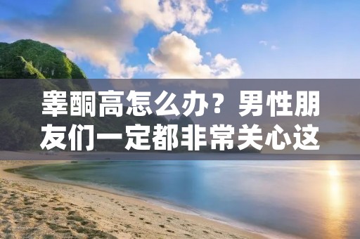 睾酮高怎么办?男性朋友们一定都非常关心这个问题,因为睾酮是男性体内最重要的性激素之一,对于男性的身体和生殖健康有着至关重要的作用。但是,如果睾酮水平过高,也会对身体健康造成很大的影响。那么,睾酮高怎么办呢?接下来,我们一起来了解一下。 睾酮高怎么办?男性朋友们一定都非常关心这个问题,因为睾酮是男性体内最重要的性激素之一,对于男性的身体和生殖健康有着至关重要的作用。但是,如果睾酮水平过高,也会对身体健康造成很大的影响。那么,睾酮高怎么办呢?接下来,我们一起来了解一下。