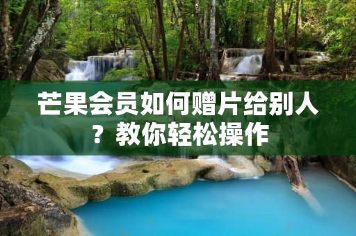 芒果会员如何赠片给别人?教你轻松操作