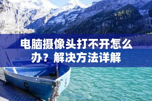电脑摄像头打不开怎么办?解决方法详解