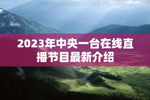 2023年中央一台在线直播节目最新介绍