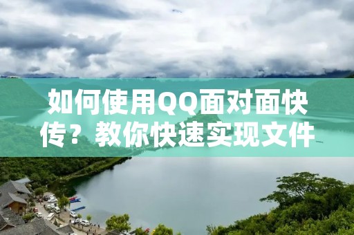 如何使用QQ面对面快传?教你快速实现文件传输!