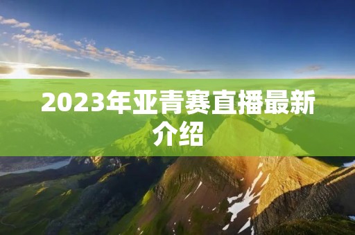 2023年亚青赛直播最新介绍