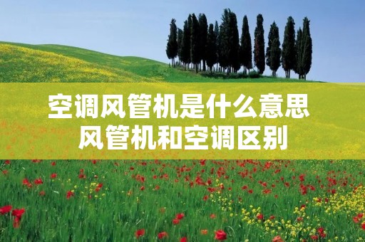 空调风管机是什么意思 风管机和空调区别 空调风管机是什么意思 风管机和空调区别