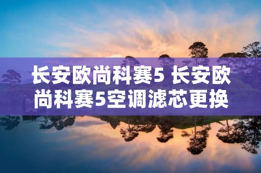 长安欧尚科赛5 长安欧尚科赛5空调滤芯更换视频 长安欧尚科赛5 长安欧尚科赛5空调滤芯更换视频