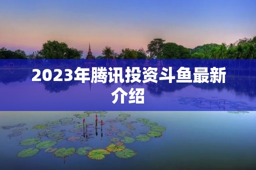 2023年腾讯投资斗鱼最新介绍