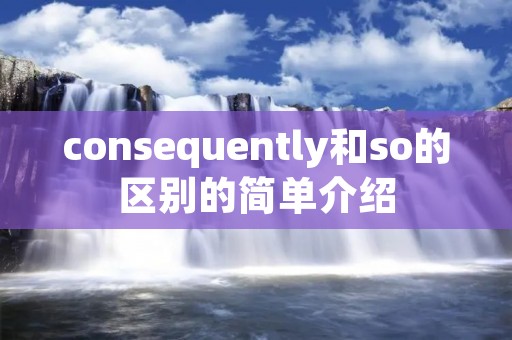 consequently和so的区别的简单介绍 consequently和so的区别的简单介绍