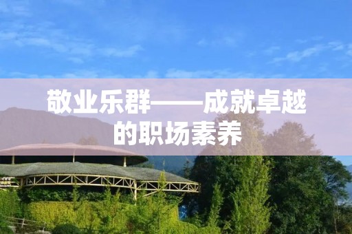 敬业乐群——成就卓越的职场素养 敬业乐群——成就卓越的职场素养