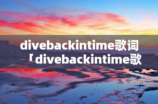 divebackintime歌词「divebackintime歌词分节」