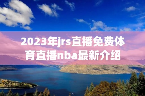 2023年jrs直播免费体育直播nba最新介绍