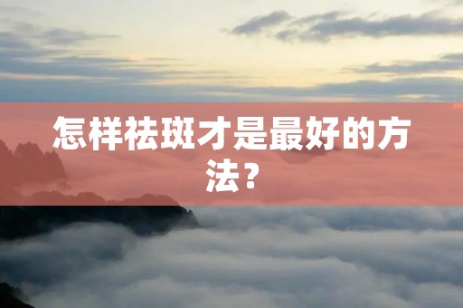 怎样祛斑才是最好的方法? 怎样祛斑才是最好的方法?