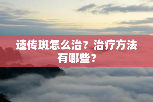 遗传斑怎么治?治疗方法有哪些? 遗传斑怎么治?治疗方法有哪些?