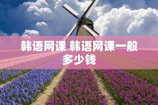 韩语网课 韩语网课一般多少钱