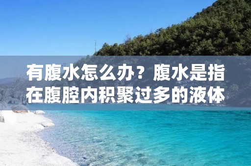有腹水怎么办?腹水是指在腹腔内积聚过多的液体,常见于肝硬化、肝癌、肾病、心力衰竭等疾病。腹水的出现会给患者带来严重的不适,如腹胀、腹痛、呼吸困难等症状。本文将详细介绍有腹水怎么办,希望对患者有所帮助。 有腹水怎么办?腹水是指在腹腔内积聚过多的液体,常见于肝硬化、肝癌、肾病、心力衰竭等疾病。腹水的出现会给患者带来严重的不适,如腹胀、腹痛、呼吸困难等症状。本文将详细介绍有腹水怎么办,希望对患者有所帮助。