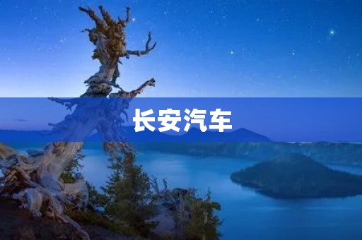 长安汽车:中国汽车产业的领军企业 长安汽车:中国汽车产业的领军企业