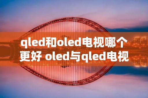 qled和oled电视哪个更好 oled与qled电视的区别