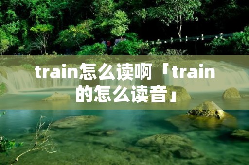 train怎么读啊「train的怎么读音」