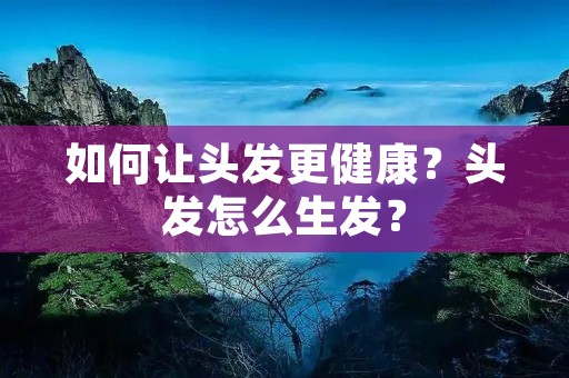 如何让头发更健康？头发怎么生发？