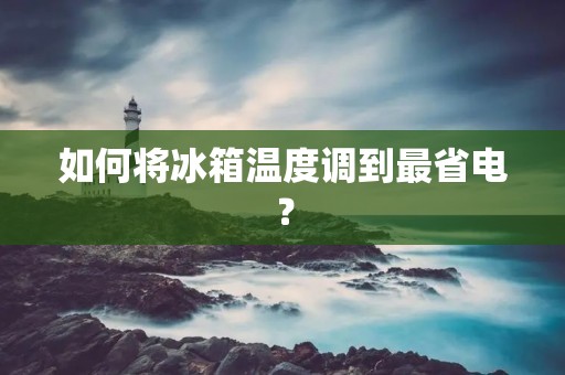 如何将冰箱温度调到最省电? 如何将冰箱温度调到最省电?
