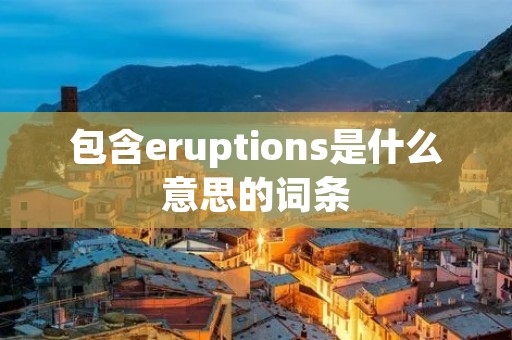 包含eruptions是什么意思的词条