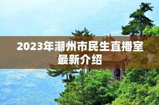2023年潮州市民生直播室最新介绍 2023年潮州市民生直播室最新介绍