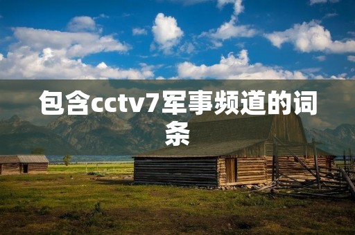 包含cctv7军事频道的词条 包含cctv7军事频道的词条