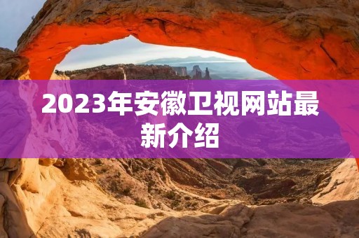 2023年安徽卫视网站最新介绍 2023年安徽卫视网站最新介绍