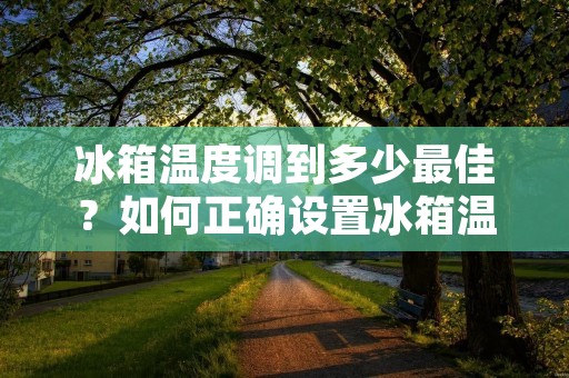 冰箱温度调到多少最佳?如何正确设置冰箱温度? 冰箱温度调到多少最佳?如何正确设置冰箱温度?