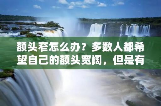 额头窄怎么办?多数人都希望自己的额头宽阔,但是有些人的额头比较狭窄,这不仅会给自己带来一些不适,还会影响整个形象。那么,额头狭窄的人应该如何调整呢?以下是一些有效的方法。 额头窄怎么办?多数人都希望自己的额头宽阔,但是有些人的额头比较狭窄,这不仅会给自己带来一些不适,还会影响整个形象。那么,额头狭窄的人应该如何调整呢?以下是一些有效的方法。
