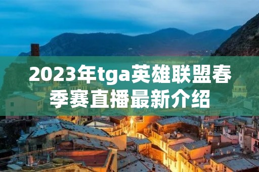 2023年tga英雄联盟春季赛直播最新介绍 2023年tga英雄联盟春季赛直播最新介绍