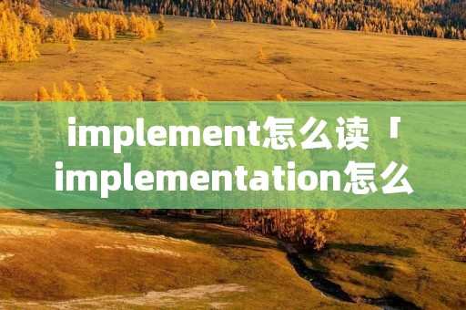 implement怎么读「implementation怎么读音发音」 implement怎么读「implementation怎么读音发音」